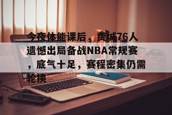 凯发官网 -今夜体能课后，费城76人遗憾出局备战NBA常规赛，底气十足，赛程密集仍需轮换的简单介绍