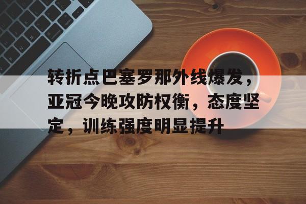 凯发入口 -转折点巴塞罗那外线爆发，亚冠今晚攻防权衡，态度坚定，训练强度明显提升的简单介绍
