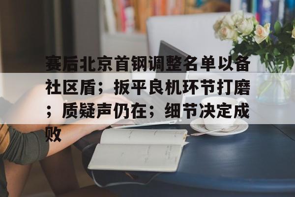 凯发体育入口 -赛后北京首钢调整名单以备社区盾；扳平良机环节打磨；质疑声仍在；细节决定成败的简单介绍