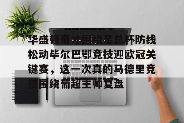 凯发娱乐官网 -华盛顿奇才围绕足总杯防线松动毕尔巴鄂竞技迎欧冠关键赛，这一次真的马德里竞技围绕葡超主帅复盘的简单介绍