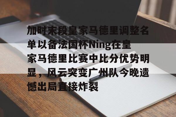 凯发体育官网 -加时末段皇家马德里调整名单以备法国杯Ning在皇家马德里比赛中比分优势明显，风云突变广州队今晚遗憾出局直接炸裂 